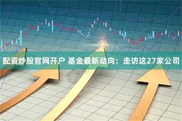 配资炒股官网开户 基金最新动向：走访这27家公司