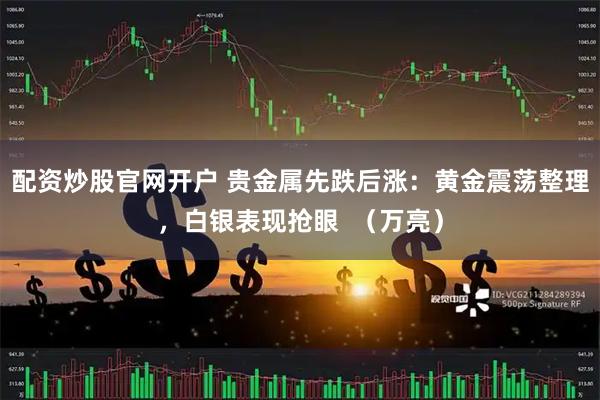 配资炒股官网开户 贵金属先跌后涨：黄金震荡整理，白银表现抢眼  （万亮）