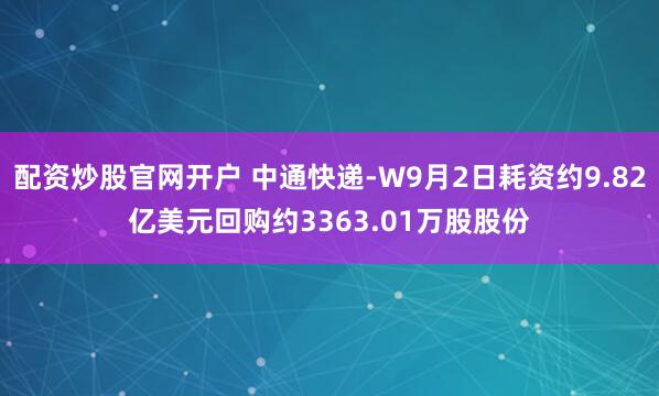 配资炒股官网开户 中通快递-W9月2日耗资约9.82亿美元回购约3363.01万股股份