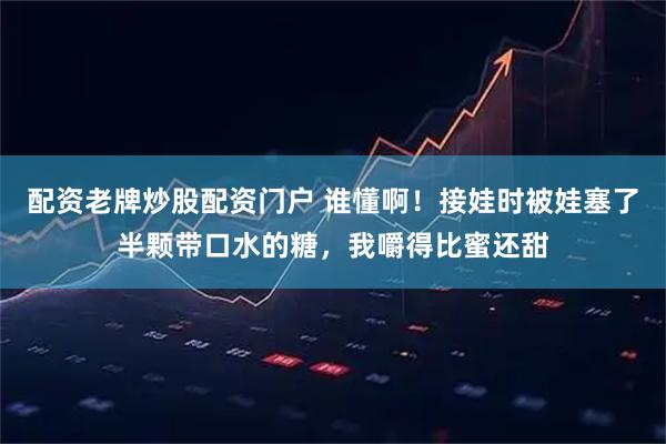 配资老牌炒股配资门户 谁懂啊！接娃时被娃塞了半颗带口水的糖，我嚼得比蜜还甜