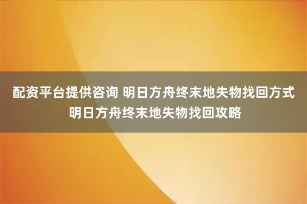 配资平台提供咨询 明日方舟终末地失物找回方式 明日方舟终末地失物找回攻略