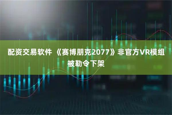 配资交易软件 《赛博朋克2077》非官方VR模组被勒令下架