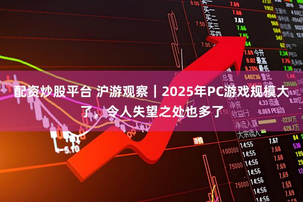 配资炒股平台 沪游观察｜2025年PC游戏规模大了，令人失望之处也多了