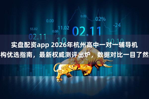 实盘配资app 2026年杭州高中一对一辅导机构优选指南，最新权威测评出炉，数据对比一目了然