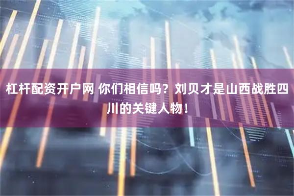 杠杆配资开户网 你们相信吗?刘贝才是山西战胜四川的关键人物!