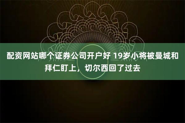 配资网站哪个证券公司开户好 19岁小将被曼城和拜仁盯上,切尔西回了过去