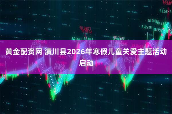 黄金配资网 潢川县2026年寒假儿童关爱主题活动启动