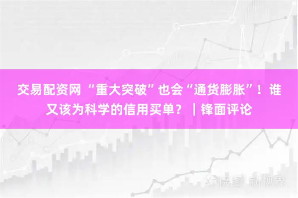 交易配资网 “重大突破”也会“通货膨胀”!谁又该为科学的信用买单?|锋面评论