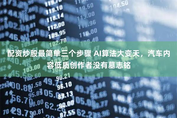 配资炒股最简单三个步骤 AI算法大变天，汽车内容低质创作者没有墓志铭