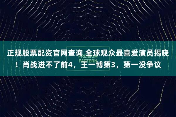 正规股票配资官网查询 全球观众最喜爱演员揭晓！肖战进不了前4，王一博第3，第一没争议