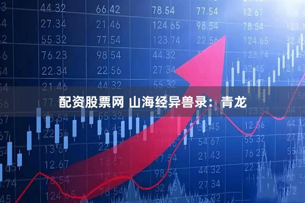 配资股票网 山海经异兽录：青龙