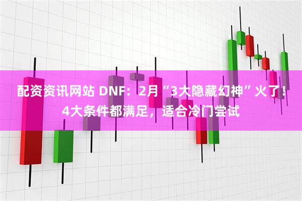 配资资讯网站 DNF：2月“3大隐藏幻神”火了！4大条件都满足，适合冷门尝试