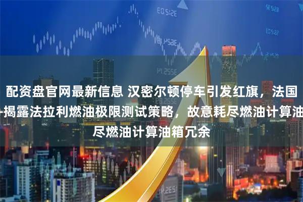 配资盘官网最新信息 汉密尔顿停车引发红旗，法国Canal+揭露法拉利燃油极限测试策略，故意耗尽燃油计算油箱冗余