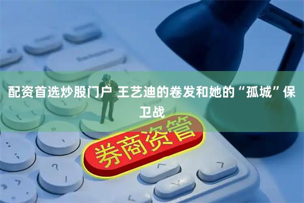 配资首选炒股门户 王艺迪的卷发和她的“孤城”保卫战