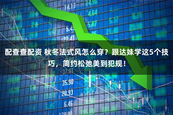配查查配资 秋冬法式风怎么穿？跟达妹学这5个技巧，简约松弛美到犯规！