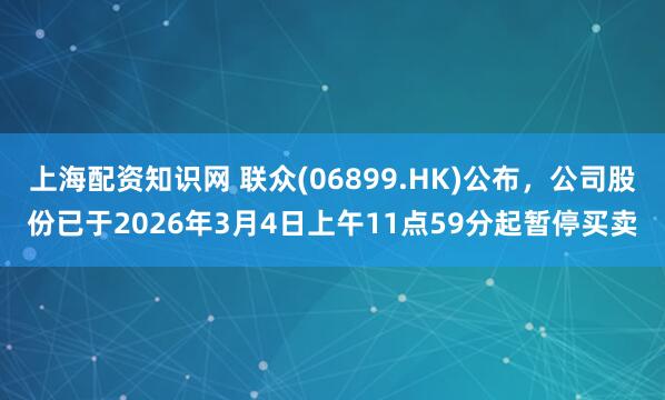 上海配资知识网 联众(06899.HK)公布，公司股份已于2026年3月4日上午11点59分起暂停买卖