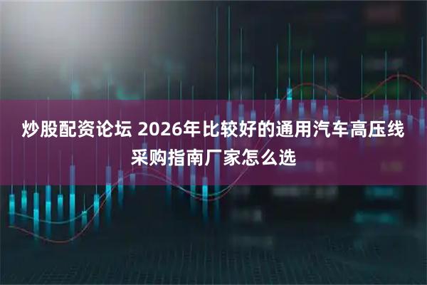 炒股配资论坛 2026年比较好的通用汽车高压线采购指南厂家怎么选