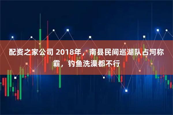 配资之家公司 2018年,南县民间巡湖队占河称霸,钓鱼洗澡都不行