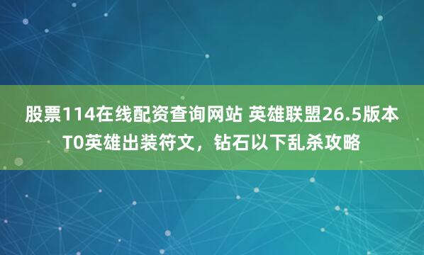 股票114在线配资查询网站 英雄联盟26.5版本T0英雄出装符文，钻石以下乱杀攻略