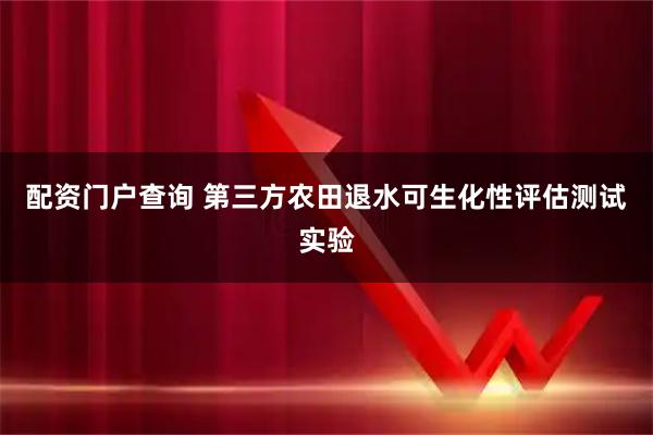 配资门户查询 第三方农田退水可生化性评估测试实验