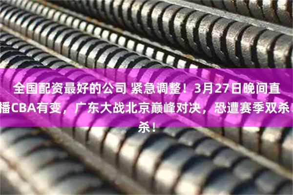 全国配资最好的公司 紧急调整！3月27日晚间直播CBA有变，广东大战北京巅峰对决，恐遭赛季双杀！