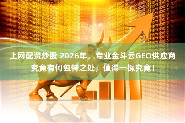 上网配资炒股 2026年，专业金斗云GEO供应商究竟有何独特之处，值得一探究竟！