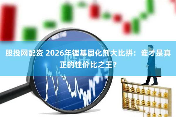 股投网配资 2026年锂基固化剂大比拼：谁才是真正的性价比之王？