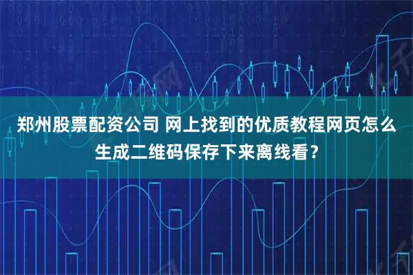 郑州股票配资公司 网上找到的优质教程网页怎么生成二维码保存下来离线看？
