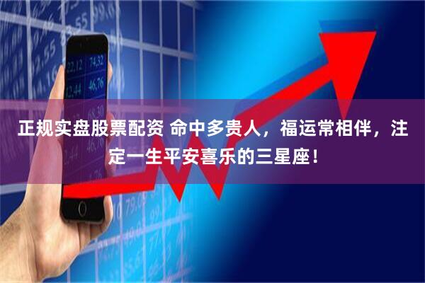 正规实盘股票配资 命中多贵人，福运常相伴，注定一生平安喜乐的三星座！