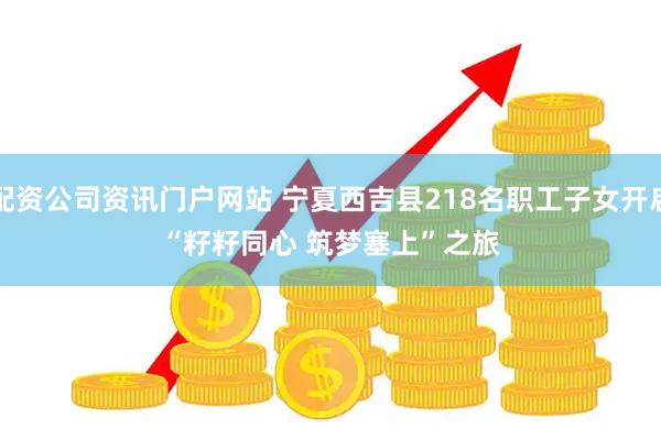 配资公司资讯门户网站 宁夏西吉县218名职工子女开启“籽籽同心 筑梦塞上”之旅