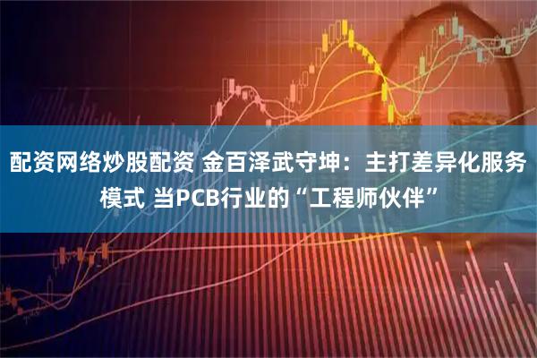 配资网络炒股配资 金百泽武守坤:主打差异化服务模式 当PCB行业的“工程师伙伴”