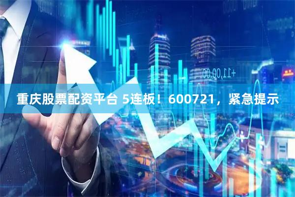 重庆股票配资平台 5连板!600721,紧急提示