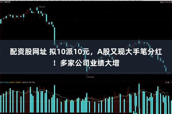 配资股网址 拟10派10元，A股又现大手笔分红！多家公司业绩大增