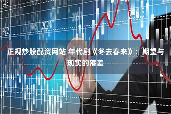 正规炒股配资网站 年代剧《冬去春来》：期望与现实的落差